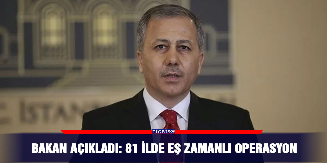 Bakan açıkladı: 81 ilde eş zamanlı operasyon