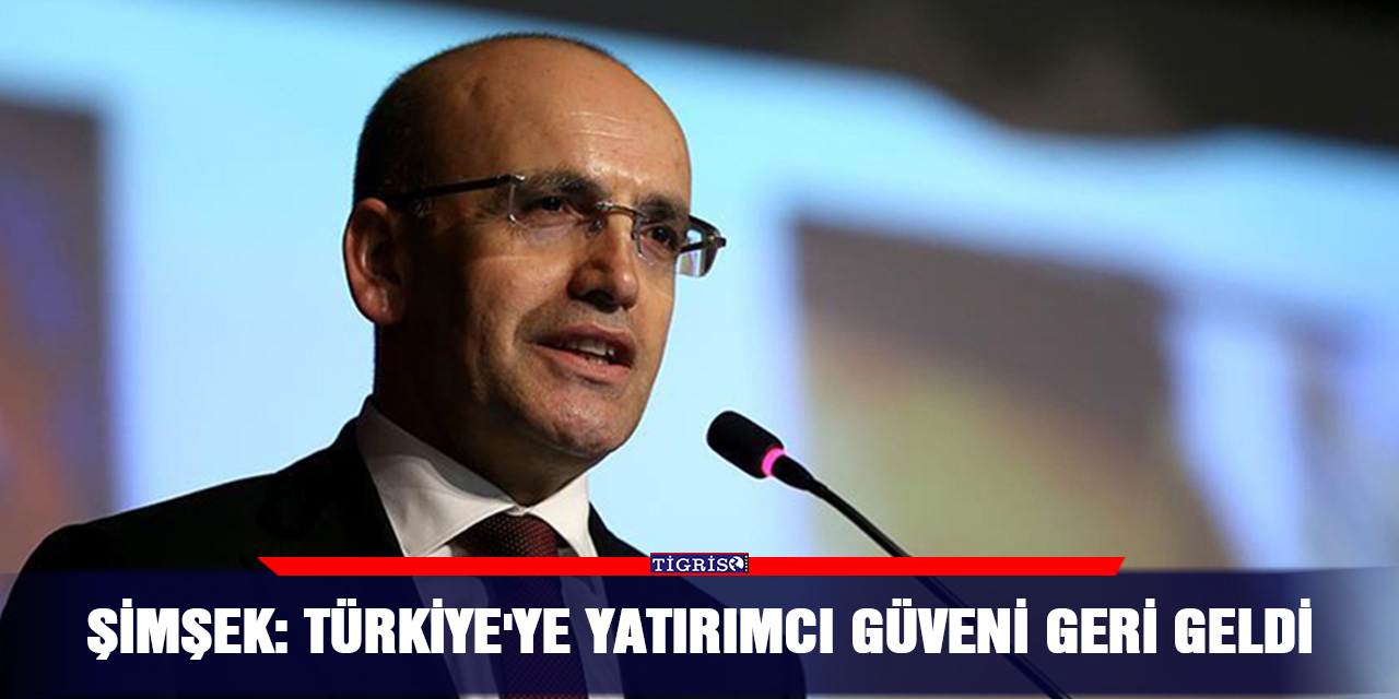 Şimşek: Türkiye'ye yatırımcı güveni geri geldi