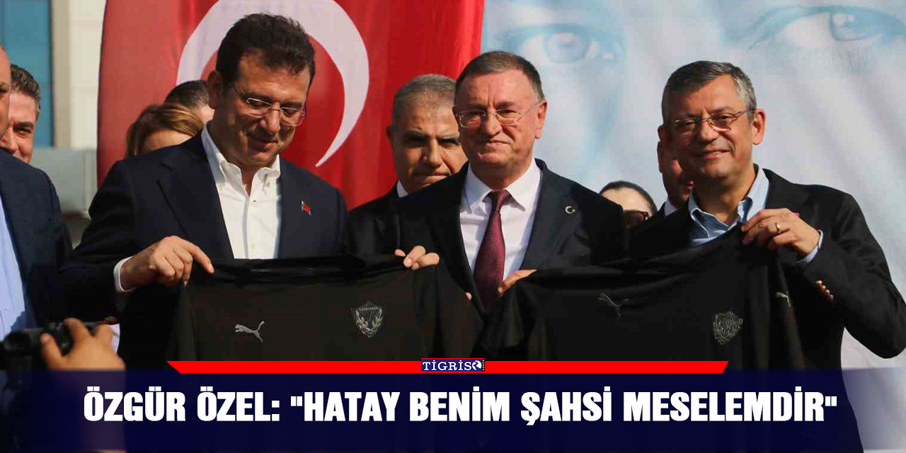 Özgür Özel: "Hatay benim şahsi meselemdir"