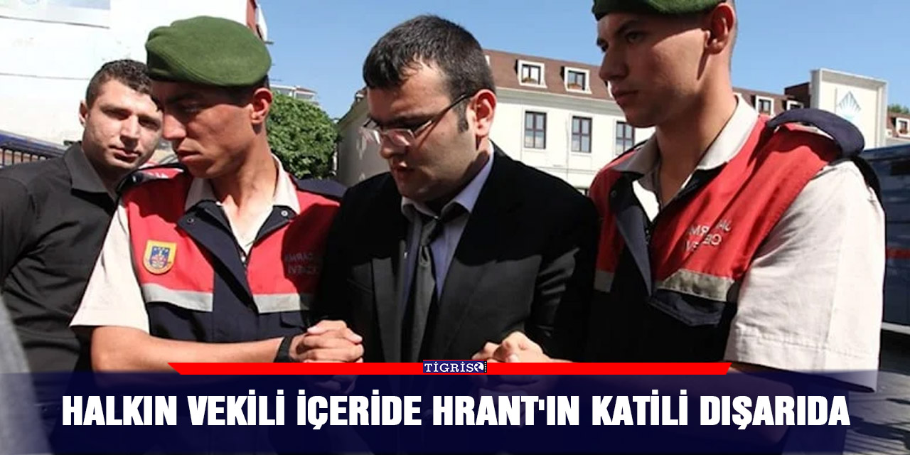 Halkın vekili içeride Hrant'ın katili dışarıda