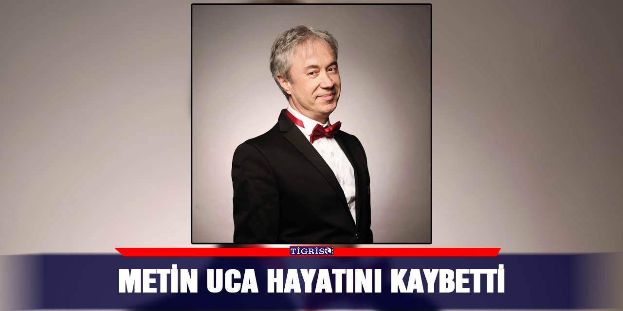 Metin Uca hayatını kaybetti