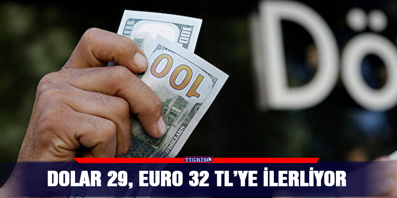 Dolar 29, Euro 32 TL’ye ilerliyor