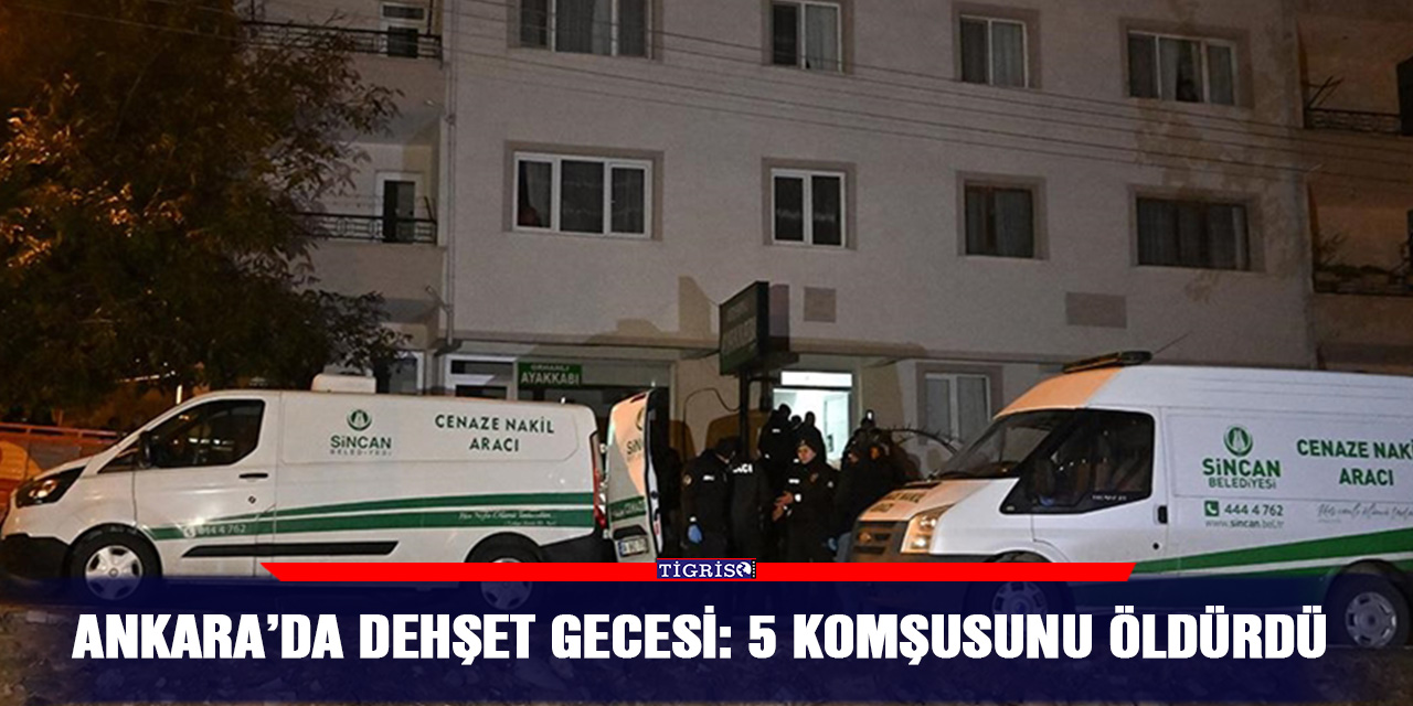 Ankara’da dehşet gecesi: 5 komşusunu öldürdü
