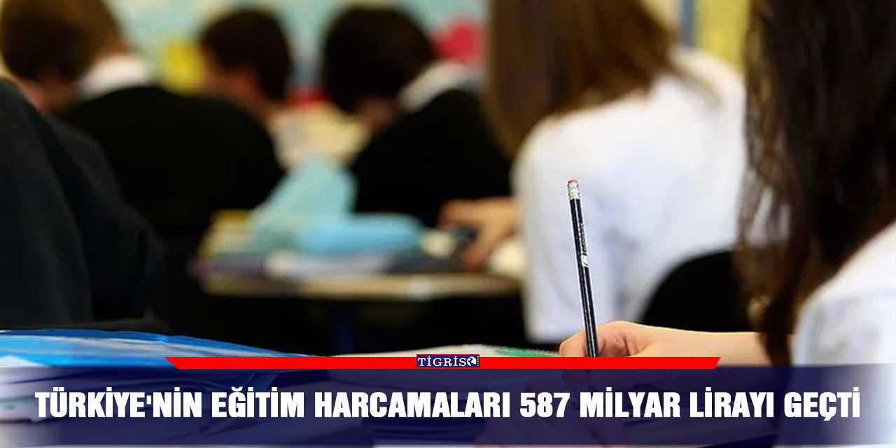 Türkiye'nin eğitim harcamaları 587 milyar lirayı geçti