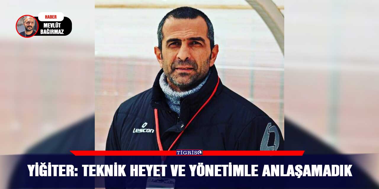 Yiğiter: Teknik heyet ve yönetimle anlaşamadık