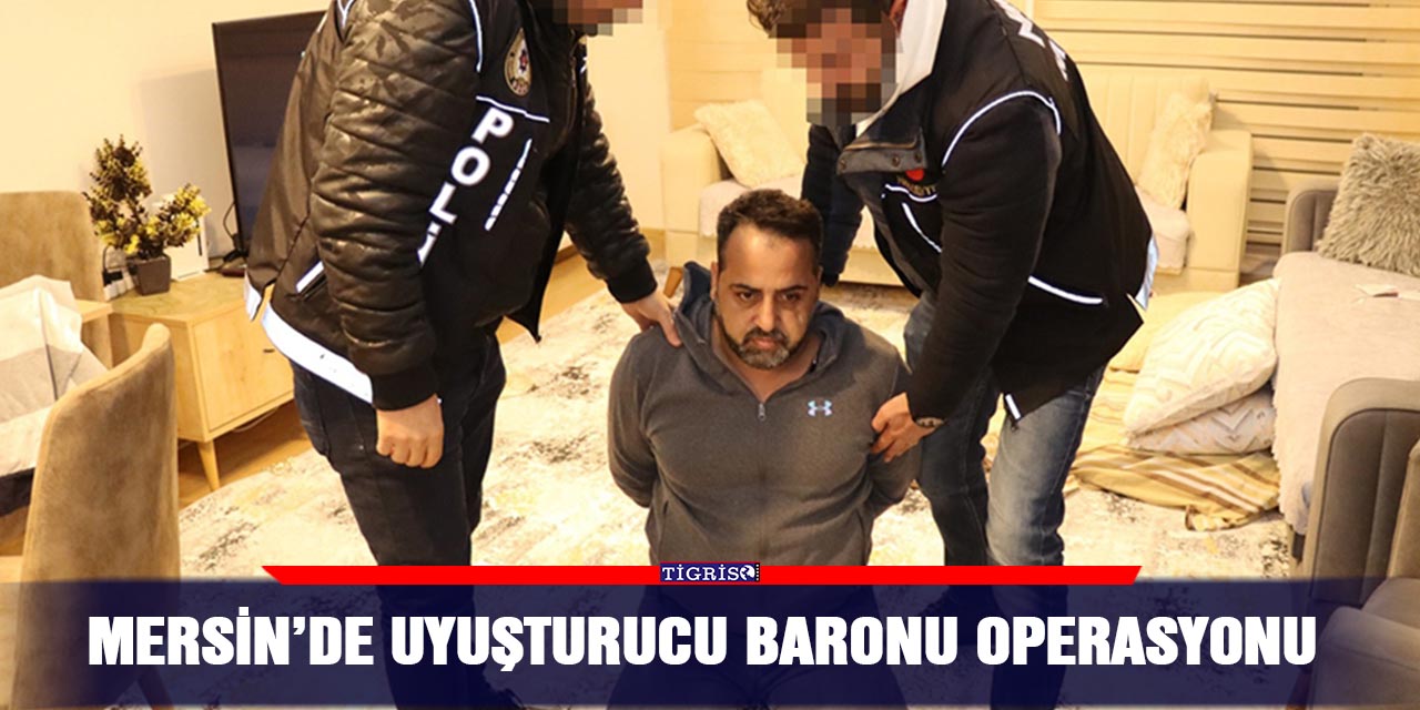 Mersin’de uyuşturucu baronu operasyonu