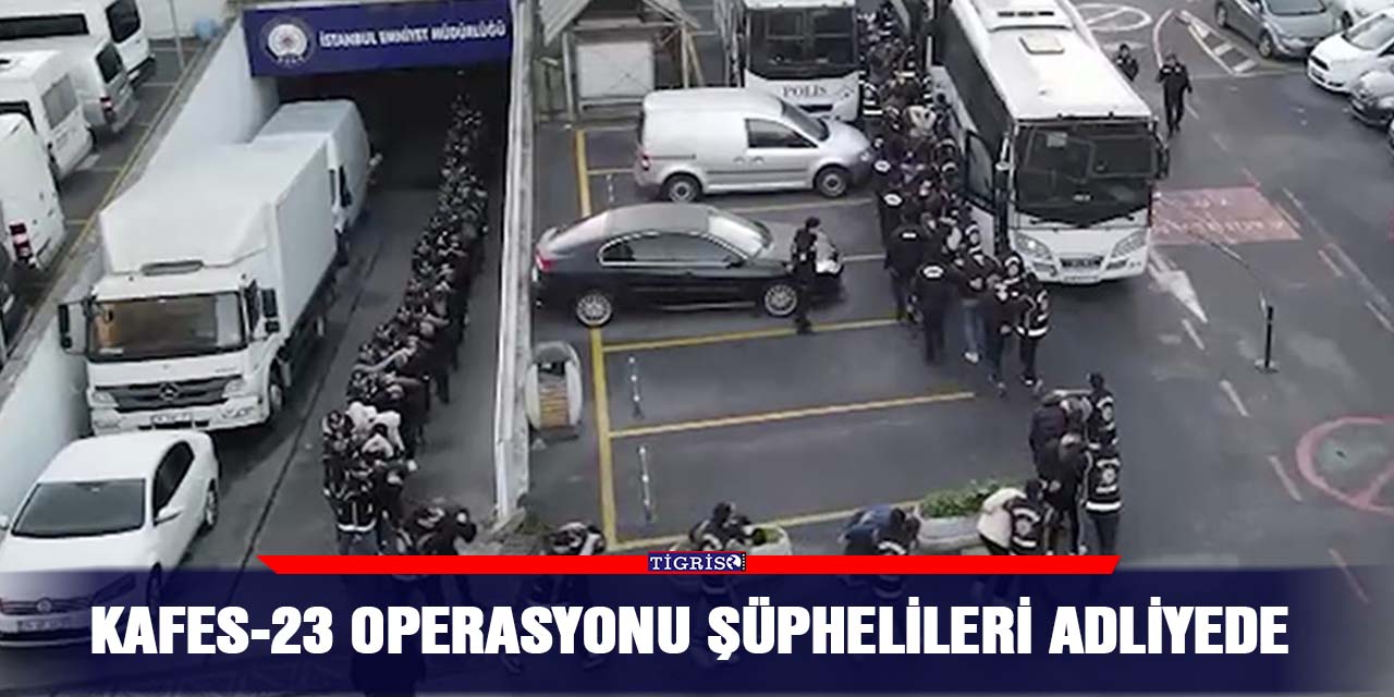 Kafes-23 operasyonu şüphelileri adliyede