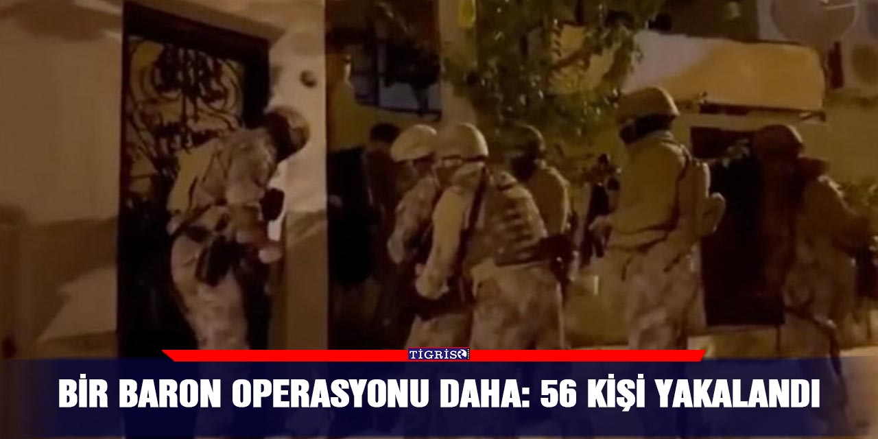 Bir baron operasyonu daha: 56 kişi yakalandı
