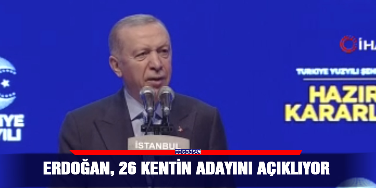 Erdoğan, 26 kentin adayını açıkladı