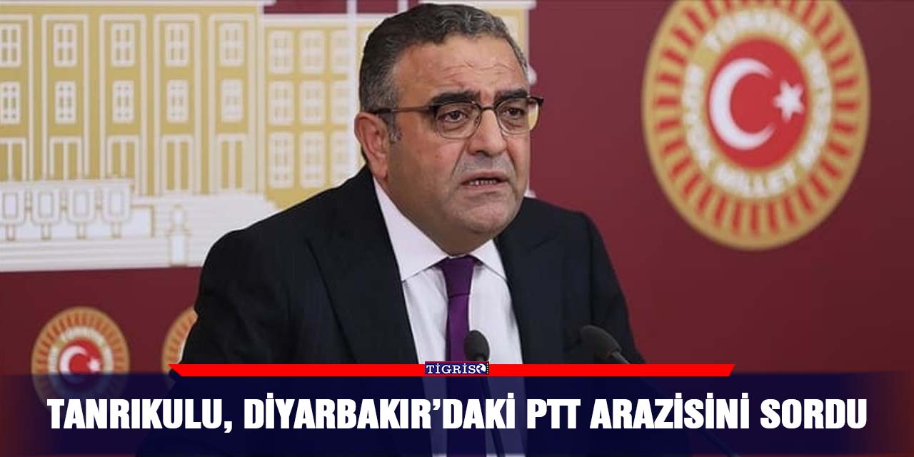Tanrıkulu, Diyarbakır’daki PTT arazisini sordu