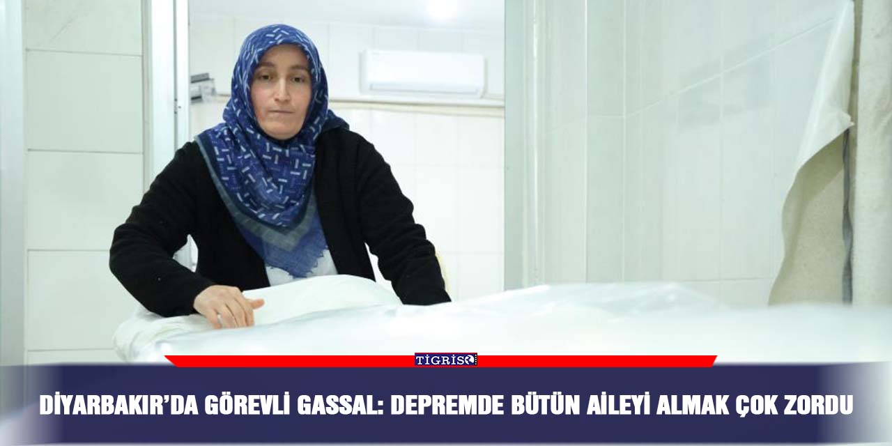 Diyarbakır’da görevli gassal: Depremde bütün aileyi almak çok zordu