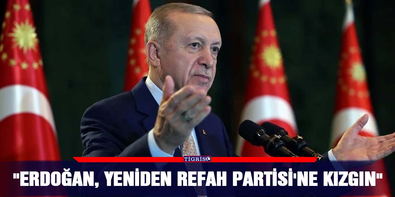 "Erdoğan, Yeniden Refah Partisi'ne kızgın"