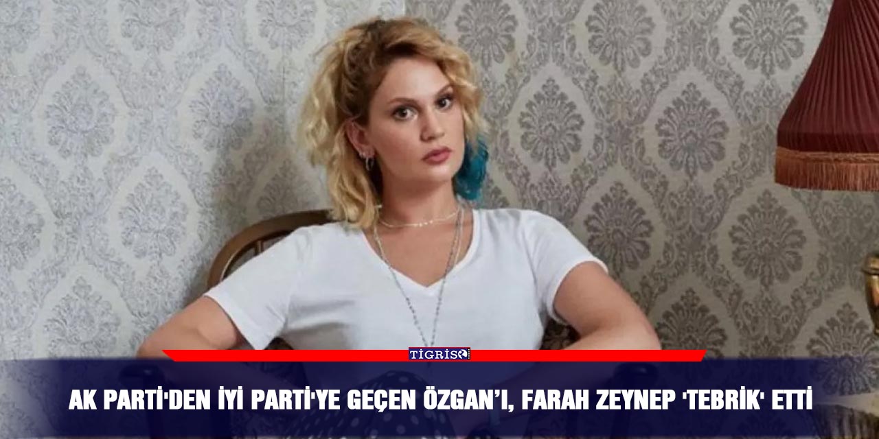 AK Parti'den İYİ Parti'ye geçen Özgan’ı, Farah Zeynep 'tebrik' etti