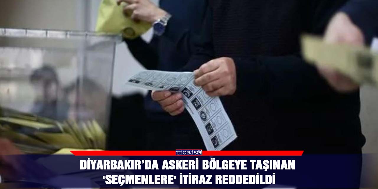 Diyarbakır’da askeri bölgeye taşınan 'seçmenlere' itiraz reddedildi