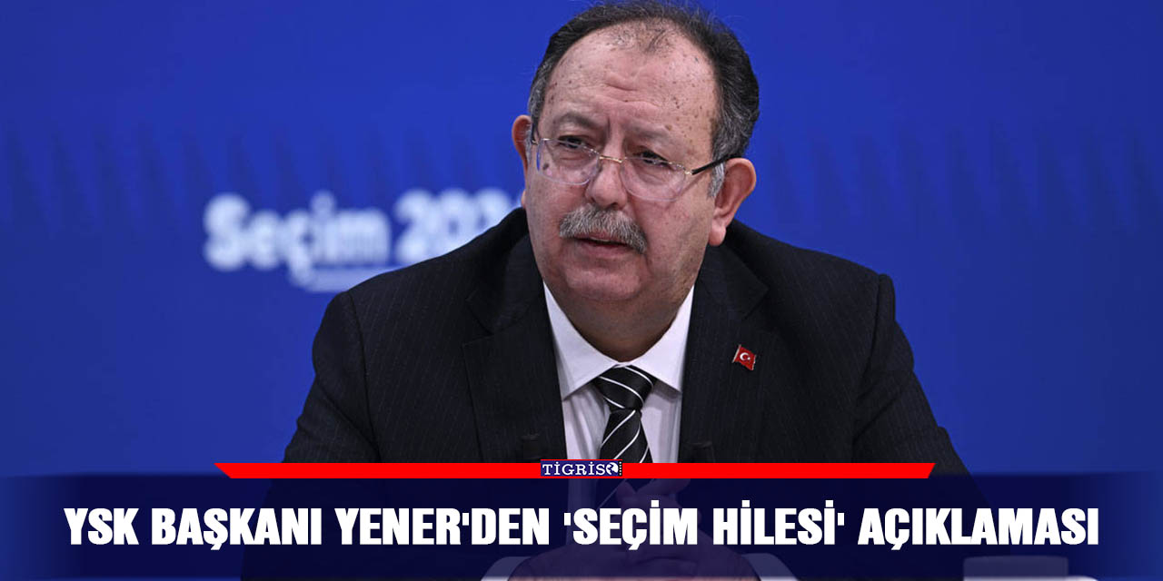 YSK Başkanı Yener'den 'seçim hilesi' açıklaması