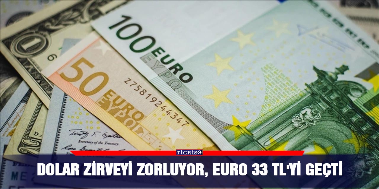 Dolar Zirveyi zorluyor, Euro 33 TL'yi geçti