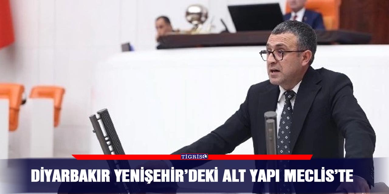 Diyarbakır Yenişehir’deki alt yapı Meclis’te