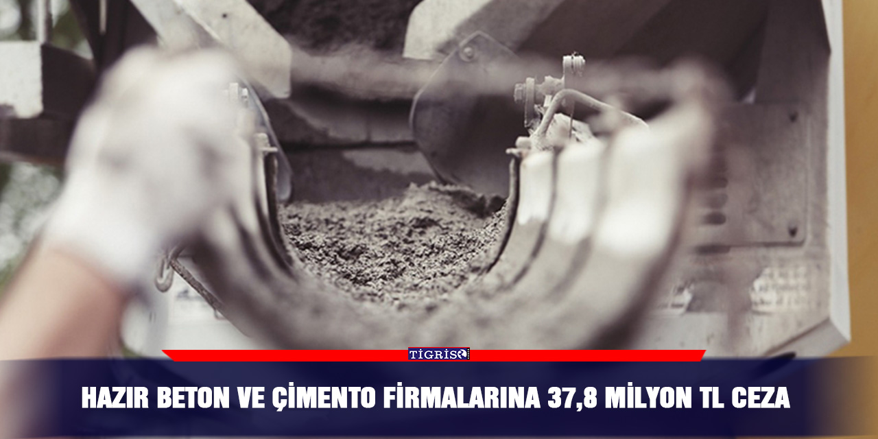 Hazır beton ve çimento firmalarına 37,8 milyon TL ceza