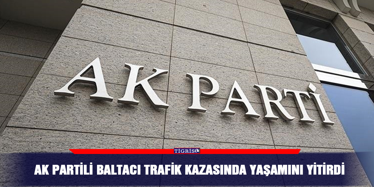 AK Partili Baltacı trafik kazasında yaşamını yitirdi