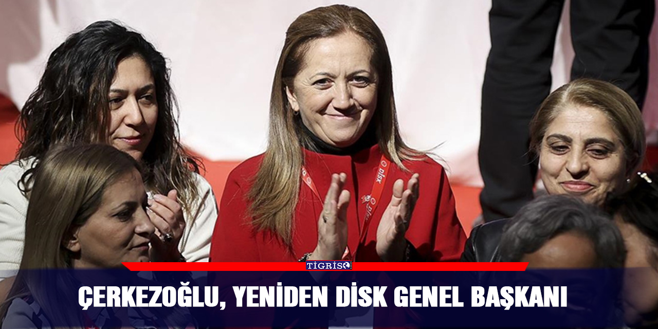 Çerkezoğlu, yeniden DİSK Genel Başkanı