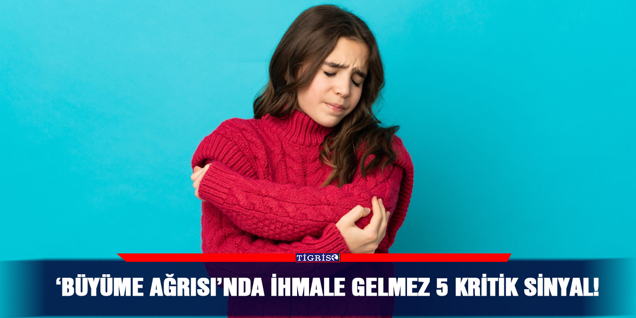 ‘BÜYÜME AĞRISI’NDA İHMALE GELMEZ 5 KRİTİK SİNYAL!