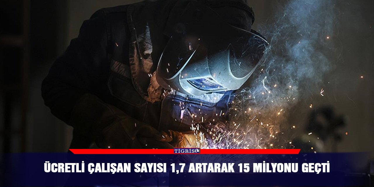 Ücretli çalışan sayısı 1,7 artarak 15 milyonu geçti