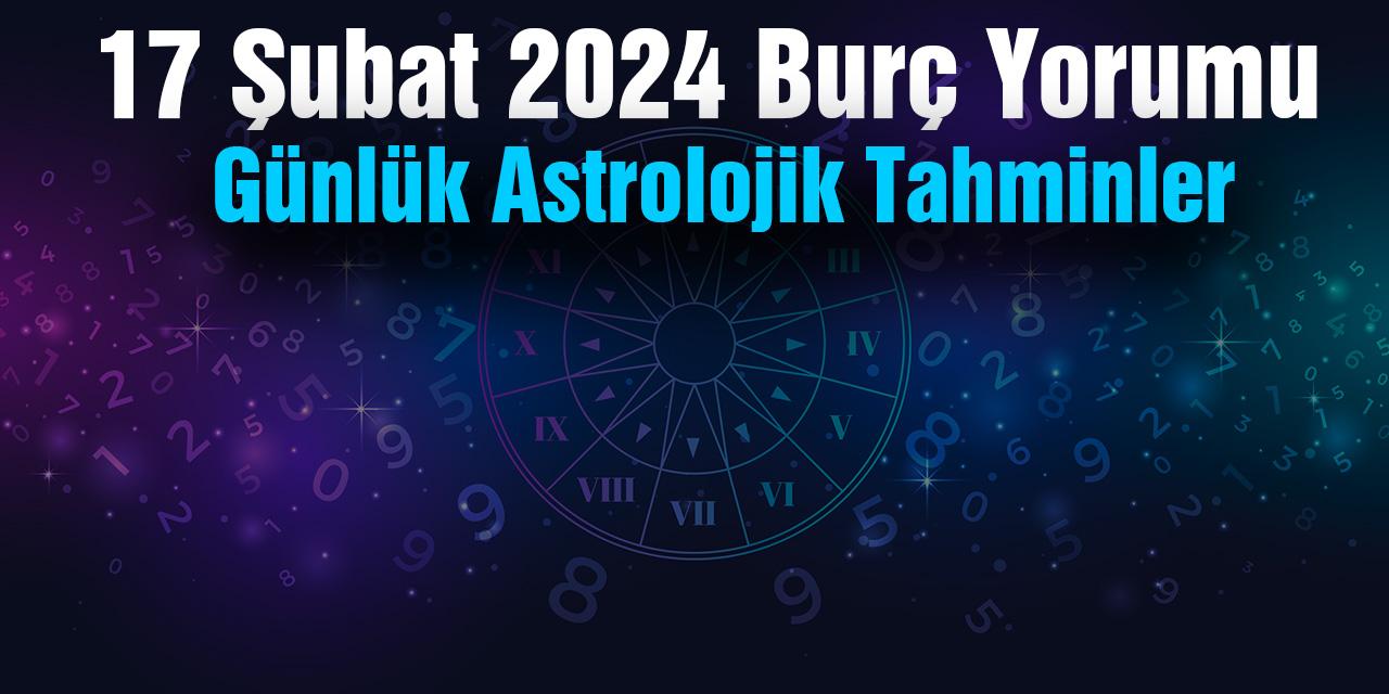 17 Şubat 2024 Burç Yorumu: Günlük Astrolojik Tahminler