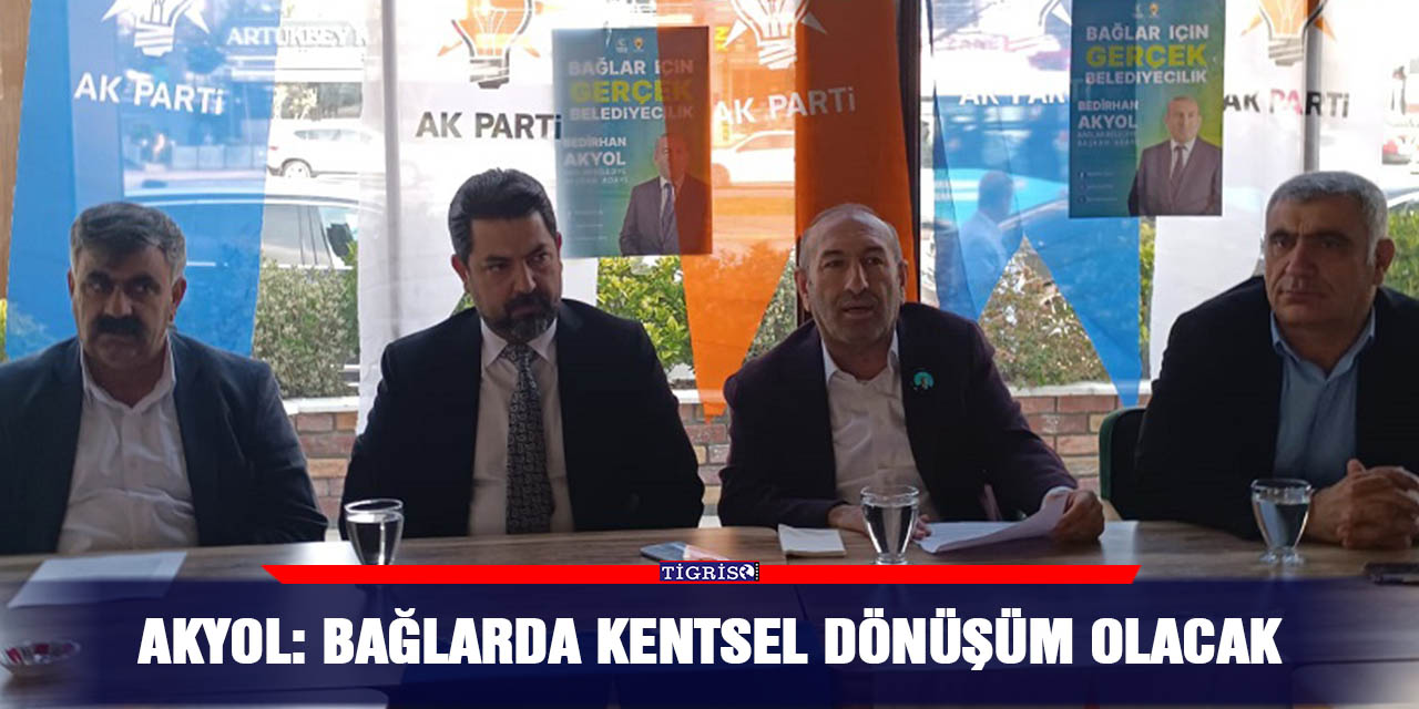Akyol: Bağlarda kentsel dönüşüm olacak