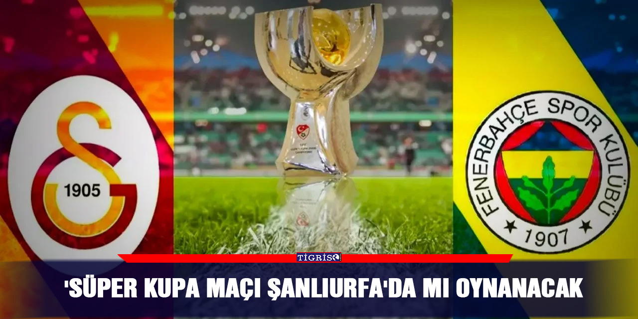 'Süper Kupa maçı Şanlıurfa'da mı oynanacak