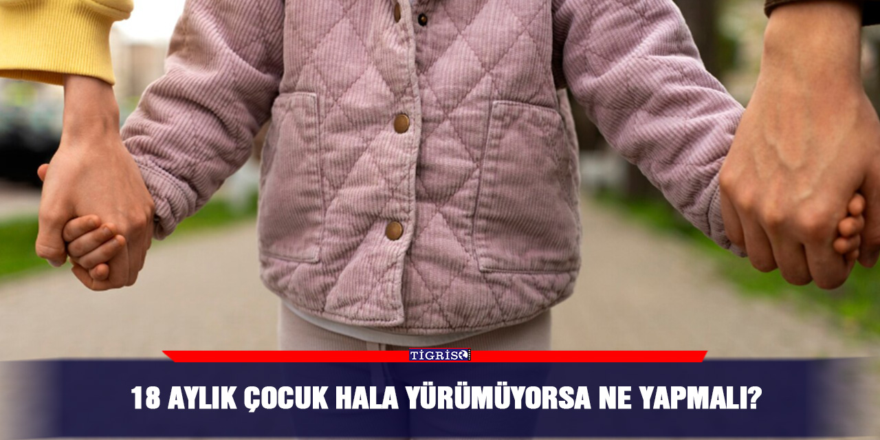 18 aylık çocuk hala yürümüyorsa ne yapmalı?