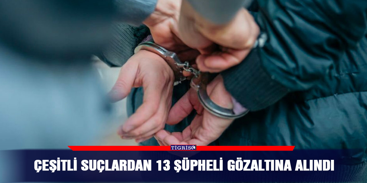 Çeşitli suçlardan 13 şüpheli gözaltına alındı