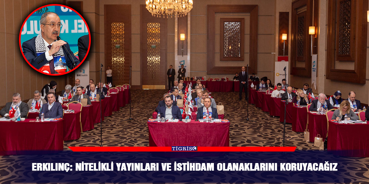 Erkılınç: Nitelikli yayınları ve istihdam olanaklarını koruyacağız