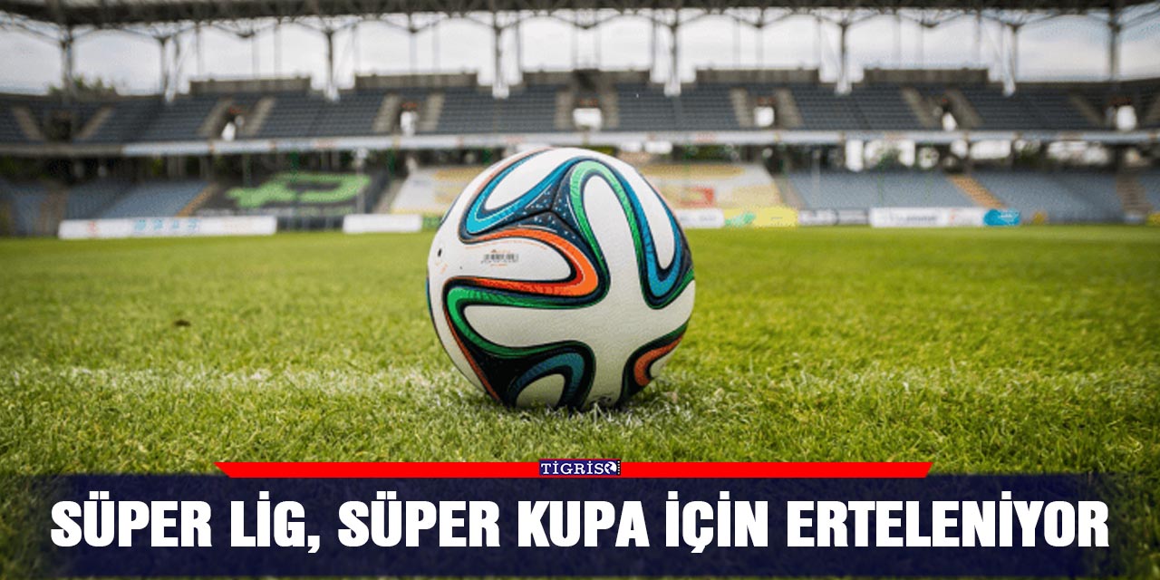 Süper Lig, süper kupa için erteleniyor