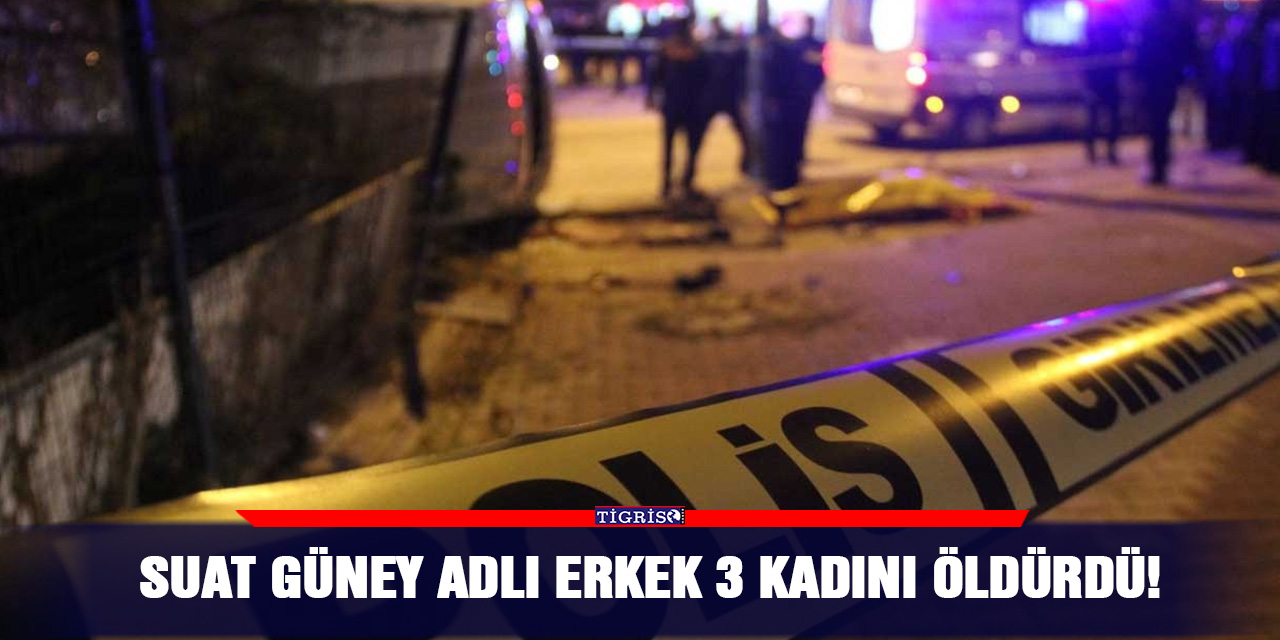 Suat Güney adlı erkek 3 kadını öldürdü!