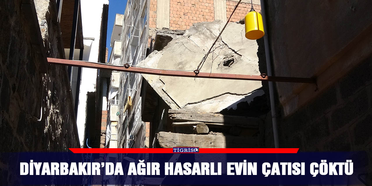 Diyarbakır’da ağır hasarlı evin çatısı çöktü