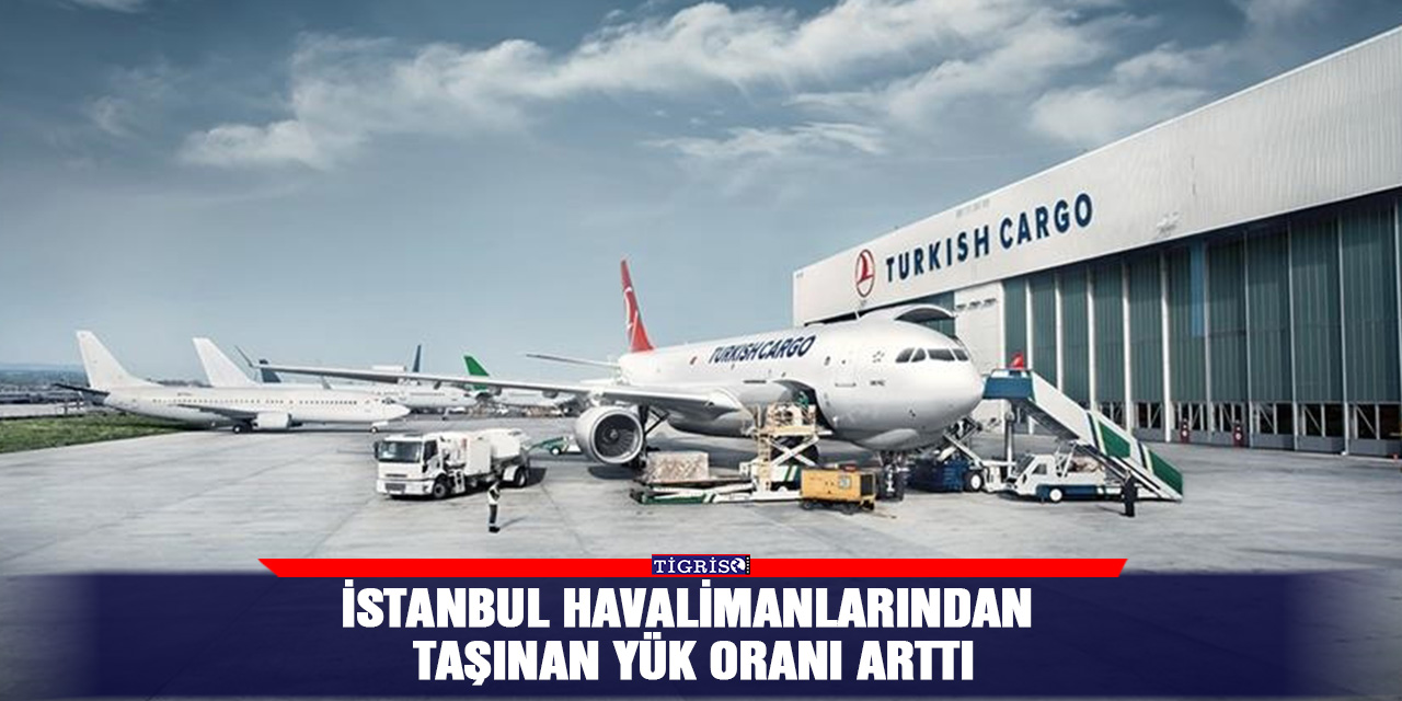 İstanbul havalimanlarından taşınan yük oranı arttı