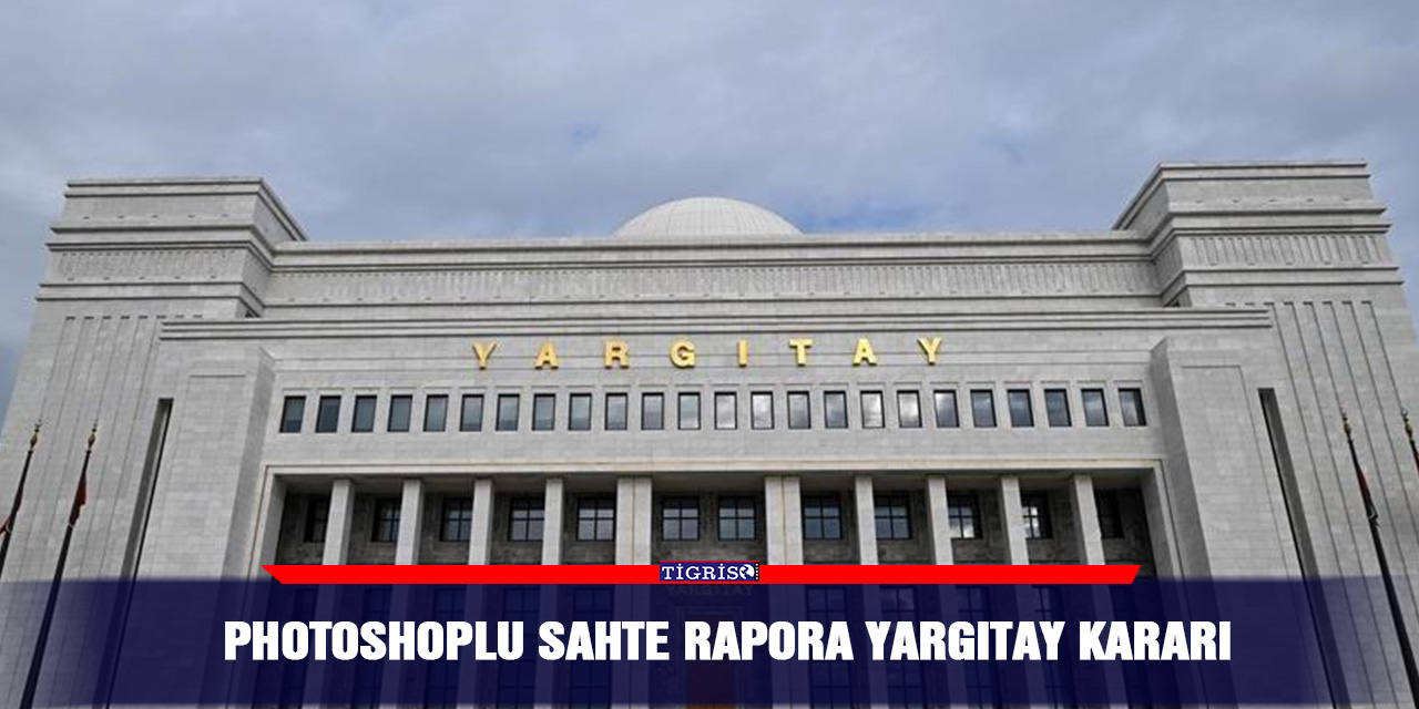 Photoshoplu sahte rapora Yargıtay kararı