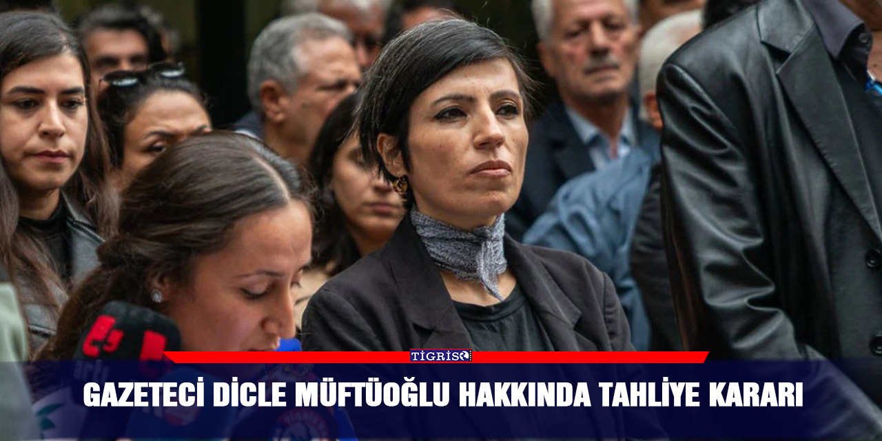 Gazeteci Dicle Müftüoğlu hakkında tahliye kararı