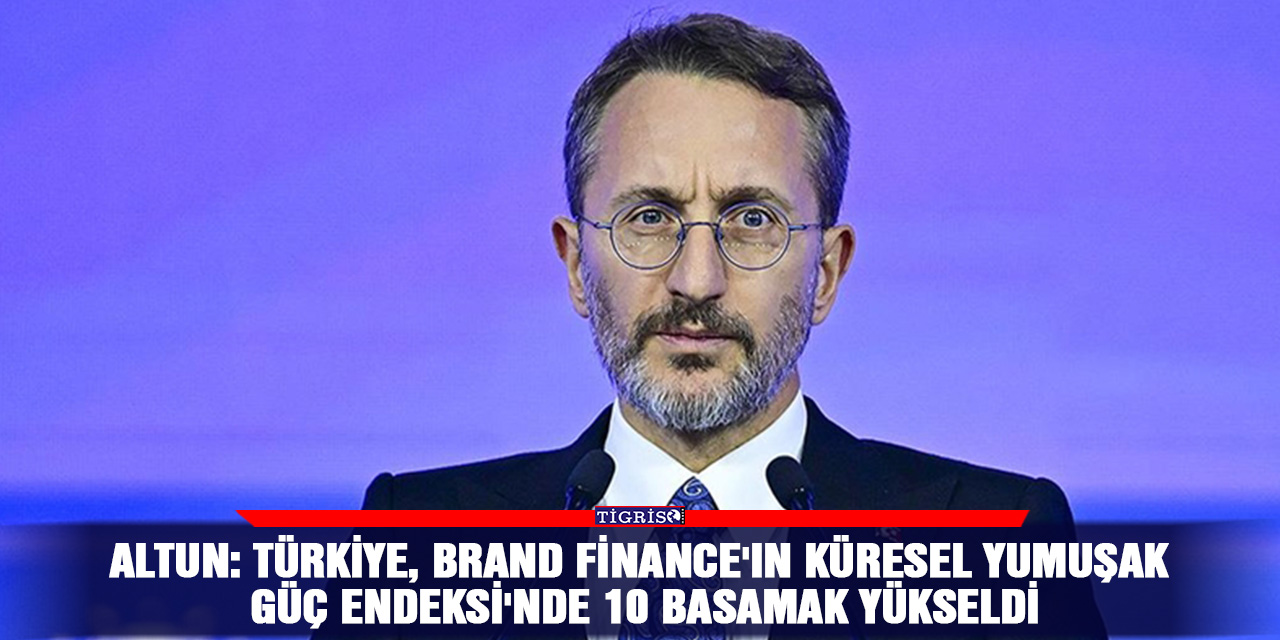 Altun: Türkiye, Brand Finance'ın Küresel Yumuşak Güç Endeksi'nde 10 basamak yükseldi