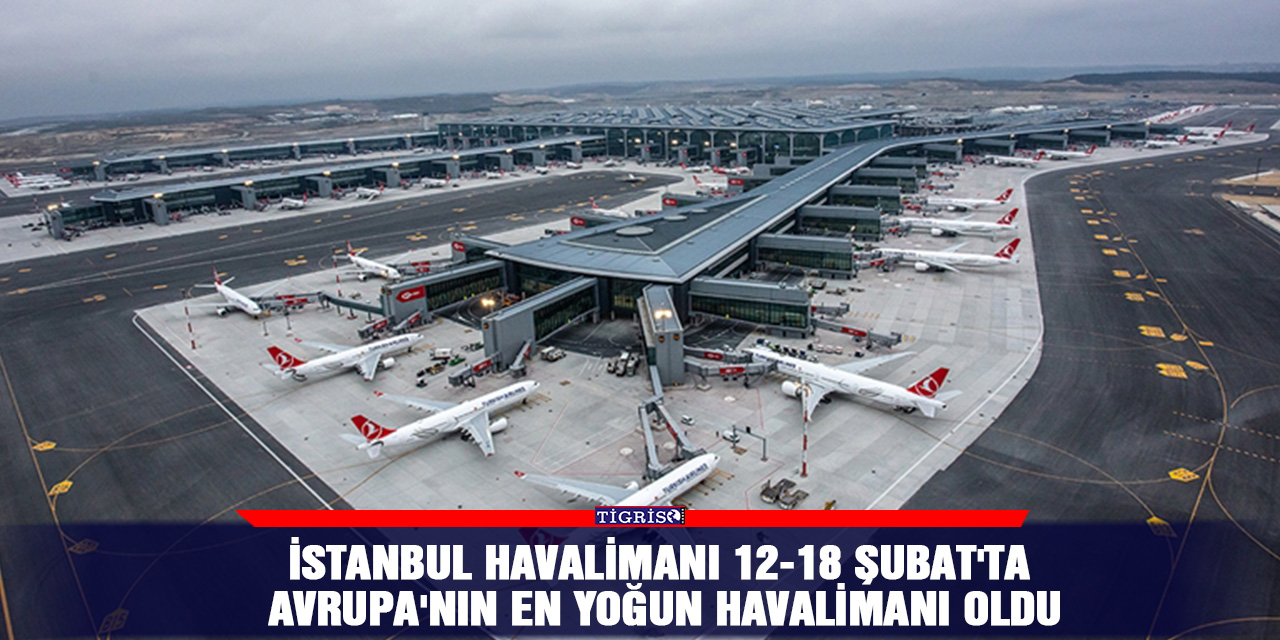 İstanbul Havalimanı 12-18 Şubat'ta Avrupa'nın en yoğun havalimanı oldu