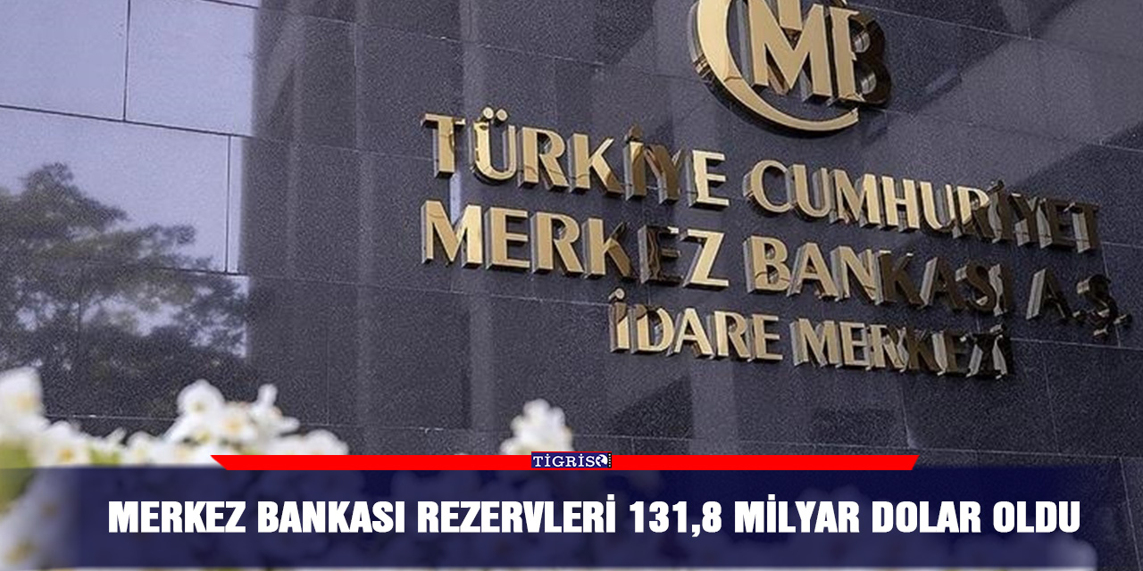 Merkez Bankası rezervleri 131,8 milyar dolar oldu