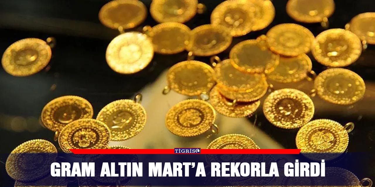 Gram altın Mart’a rekorla girdi