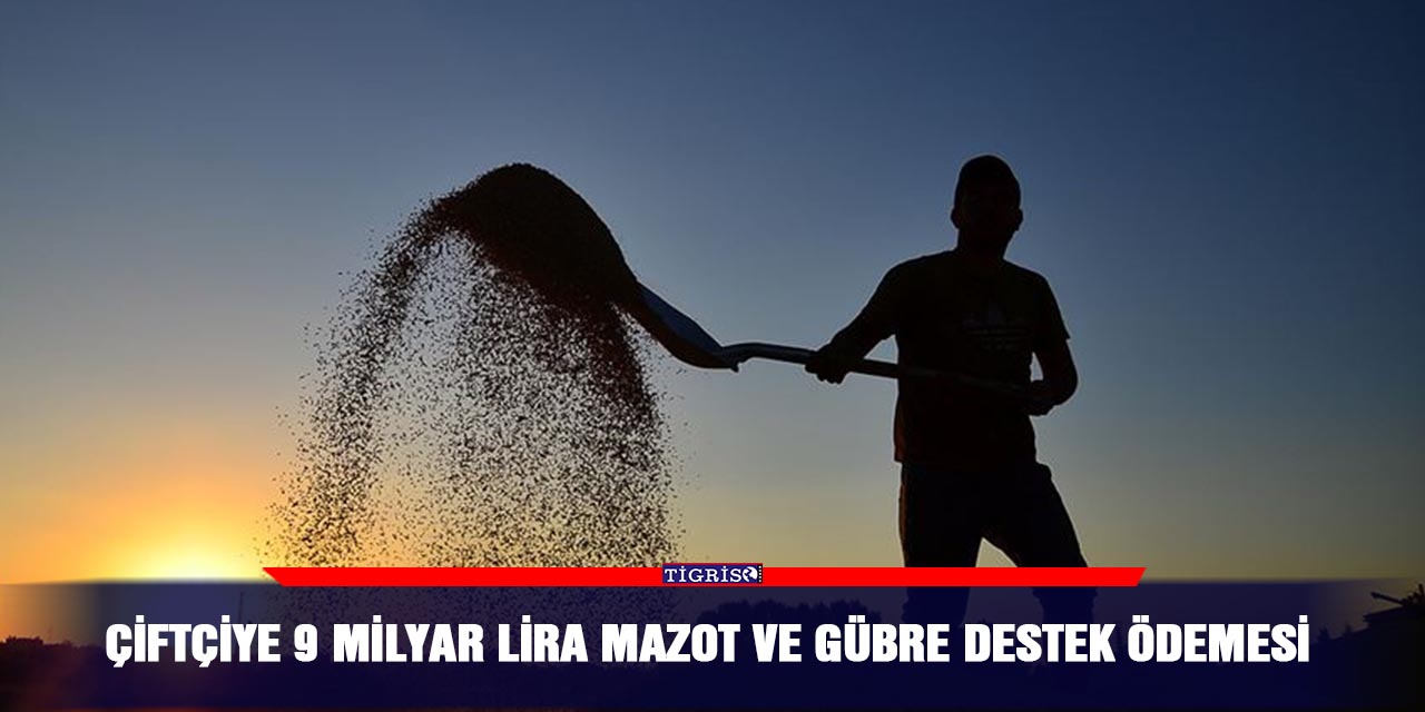 Çiftçiye 9 milyar lira mazot ve gübre destek ödemesi