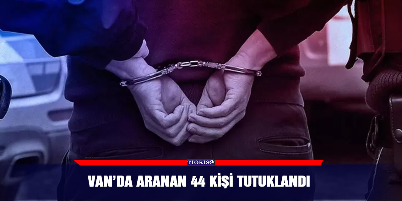 Van’da aranan 44 kişi tutuklandı