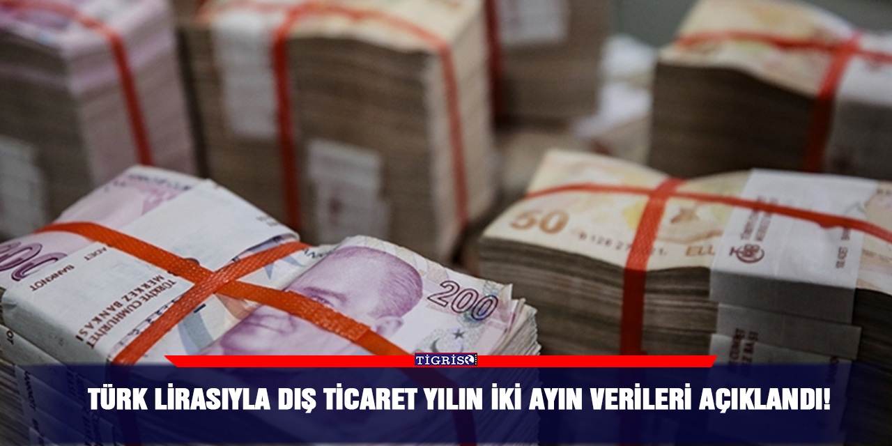 Türk lirasıyla dış ticaret yılın iki ayın verileri açıklandı!