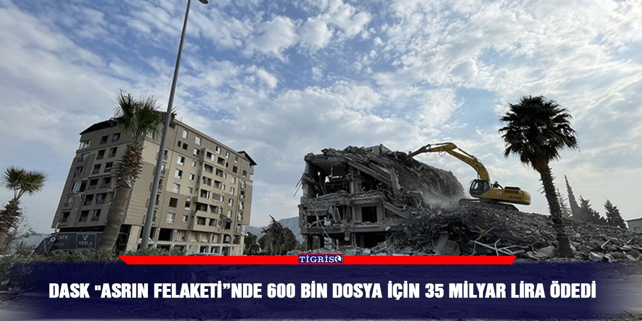 DASK "asrın Felaketi”nde 600 bin dosya için 35 milyar lira ödedi