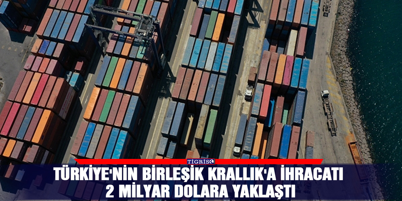 Türkiye'nin Birleşik Krallık'a ihracatı 2 milyar dolara yaklaştı