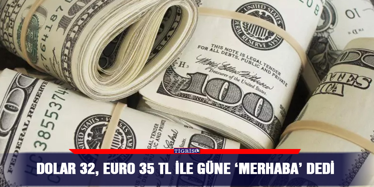 Dolar 32, Euro 35 TL ile güne ‘merhaba’ dedi