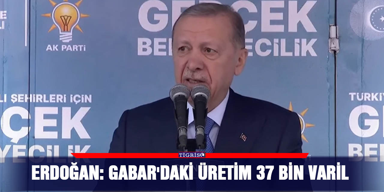 Erdoğan: Gabar'daki üretim 37 bin varil