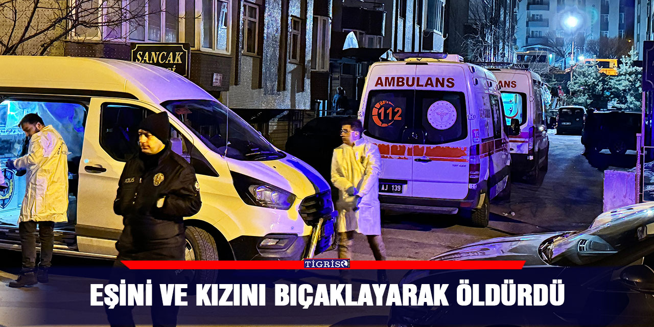 Eşini ve kızını bıçaklayarak öldürdü